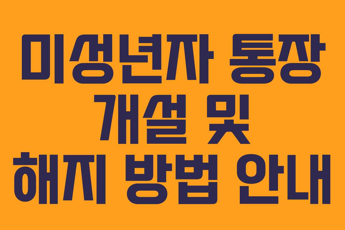 미성년자 통장 개설 및 해지 방법 안내