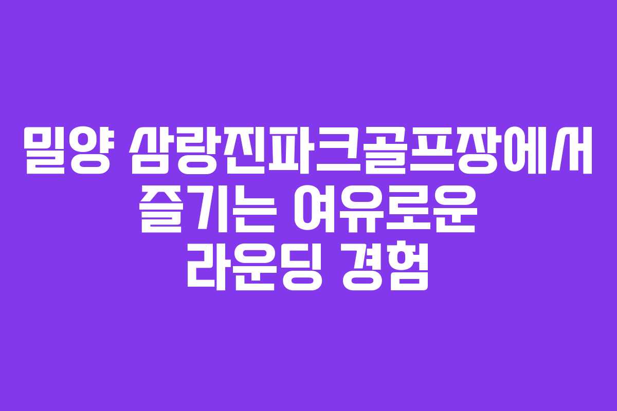 밀양 삼랑진파크골프장에서 즐기는 여유로운 라운딩 경험