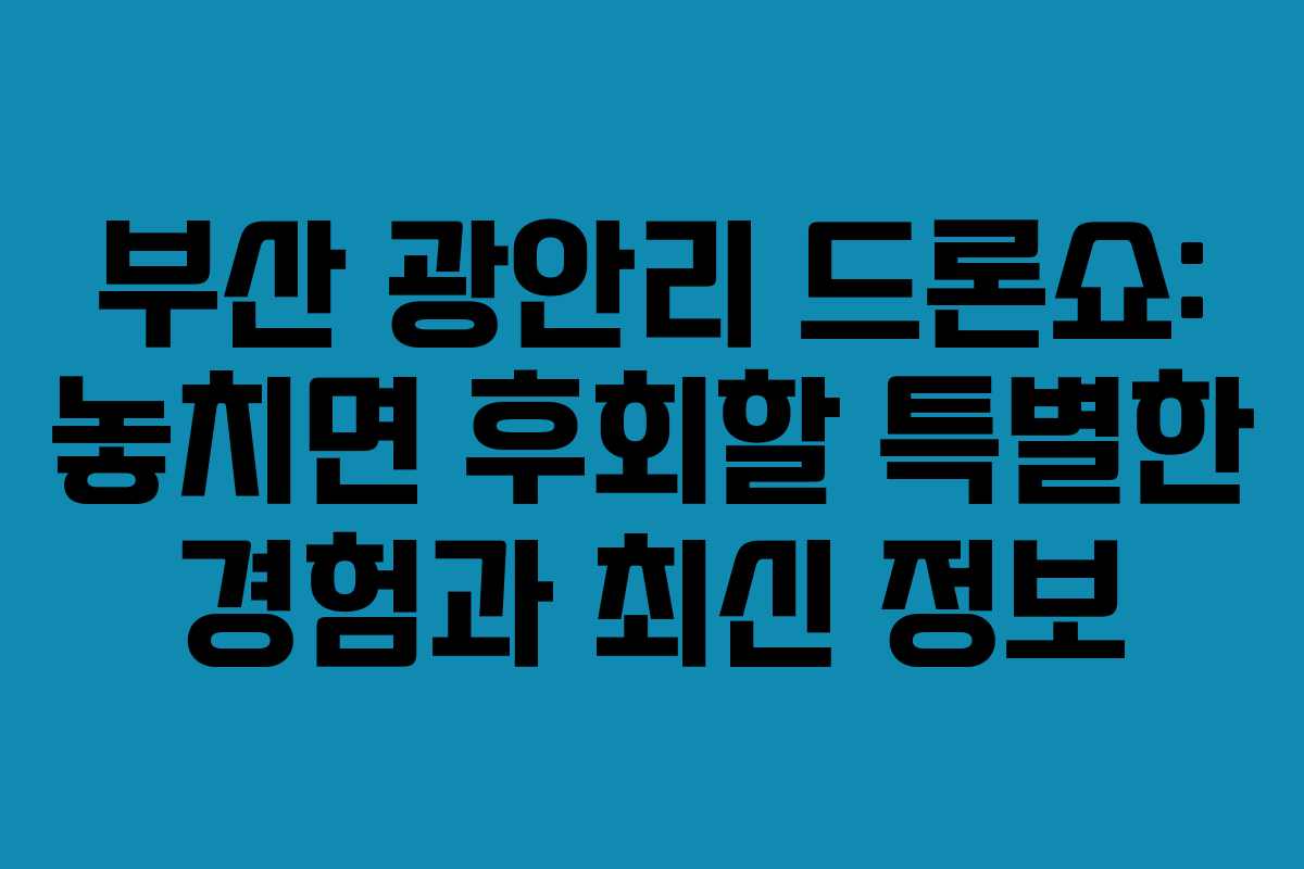 부산 광안리 드론쇼: 놓치면 후회할 특별한 경험과 최신 정보