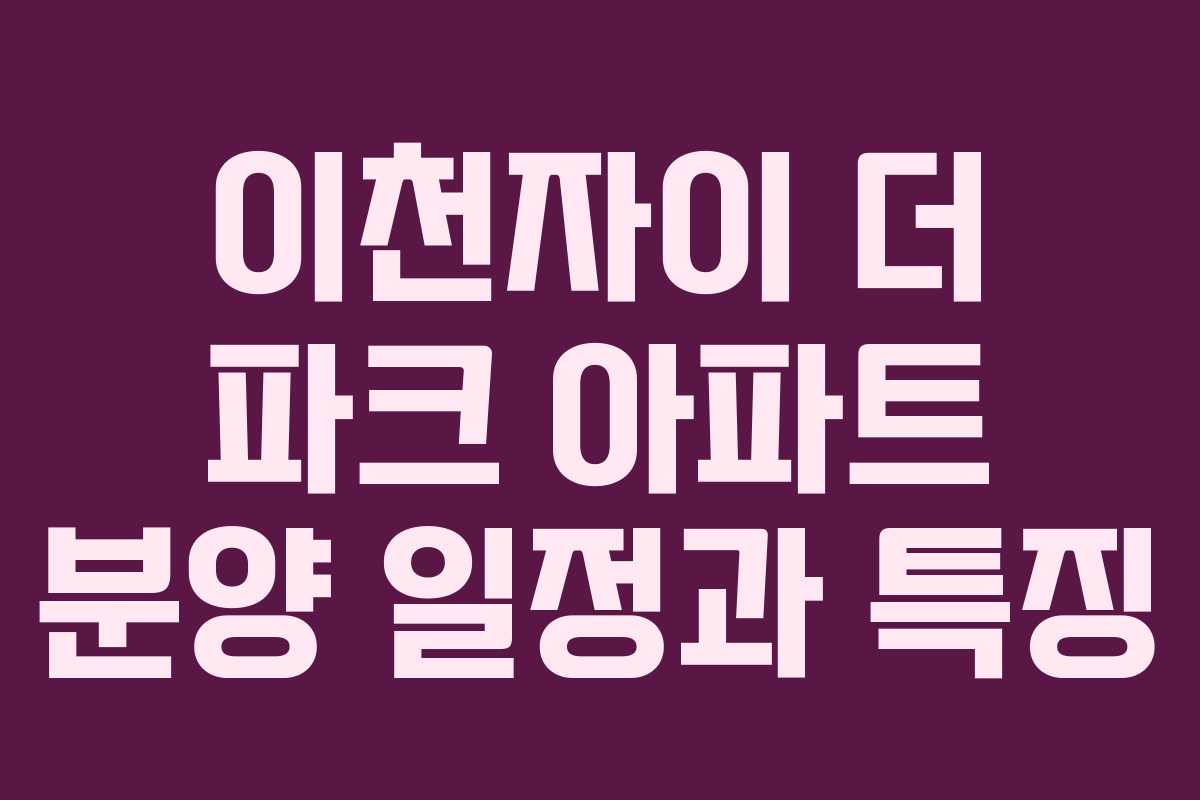 이천자이 더 파크 아파트 분양 일정과 특징