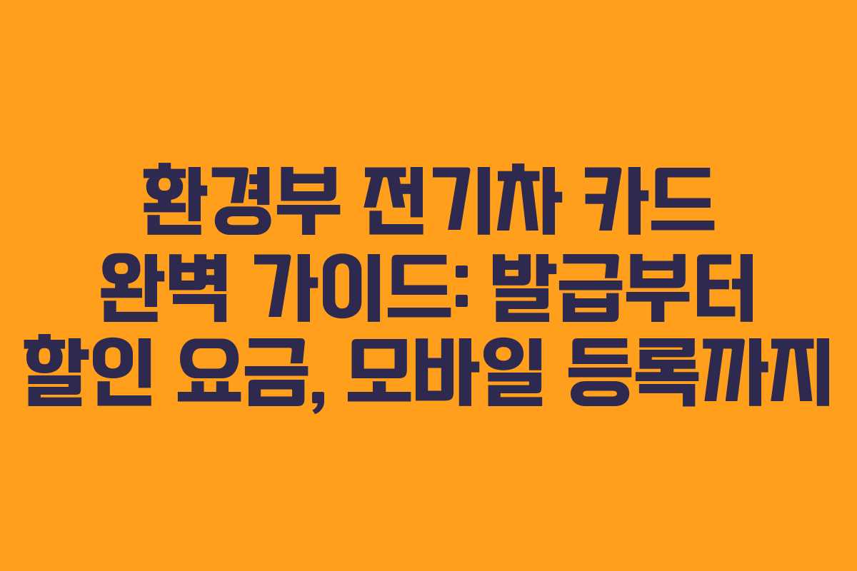 환경부 전기차 카드 완벽 가이드: 발급부터 할인 요금, 모바일 등록까지