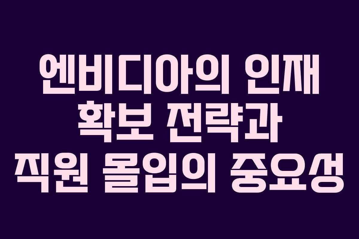 엔비디아의 인재 확보 전략과 직원 몰입의 중요성