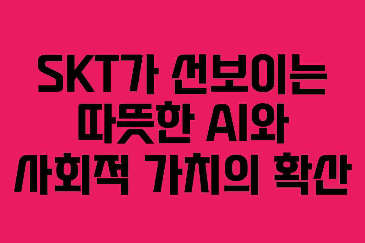 SKT가 선보이는 따뜻한 AI와 사회적 가치의 확산