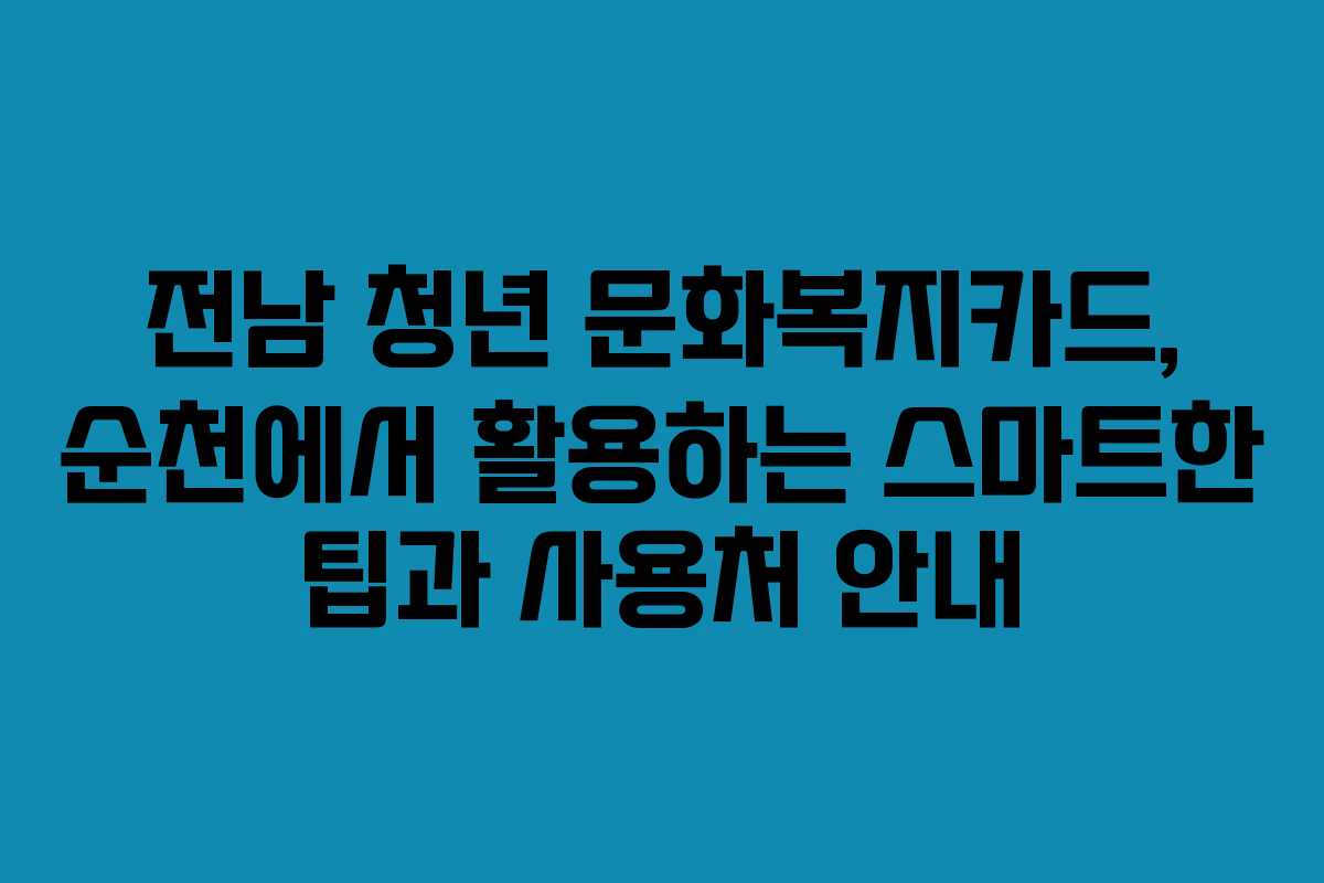 전남 청년 문화복지카드, 순천에서 활용하는 스마트한 팁과 사용처 안내