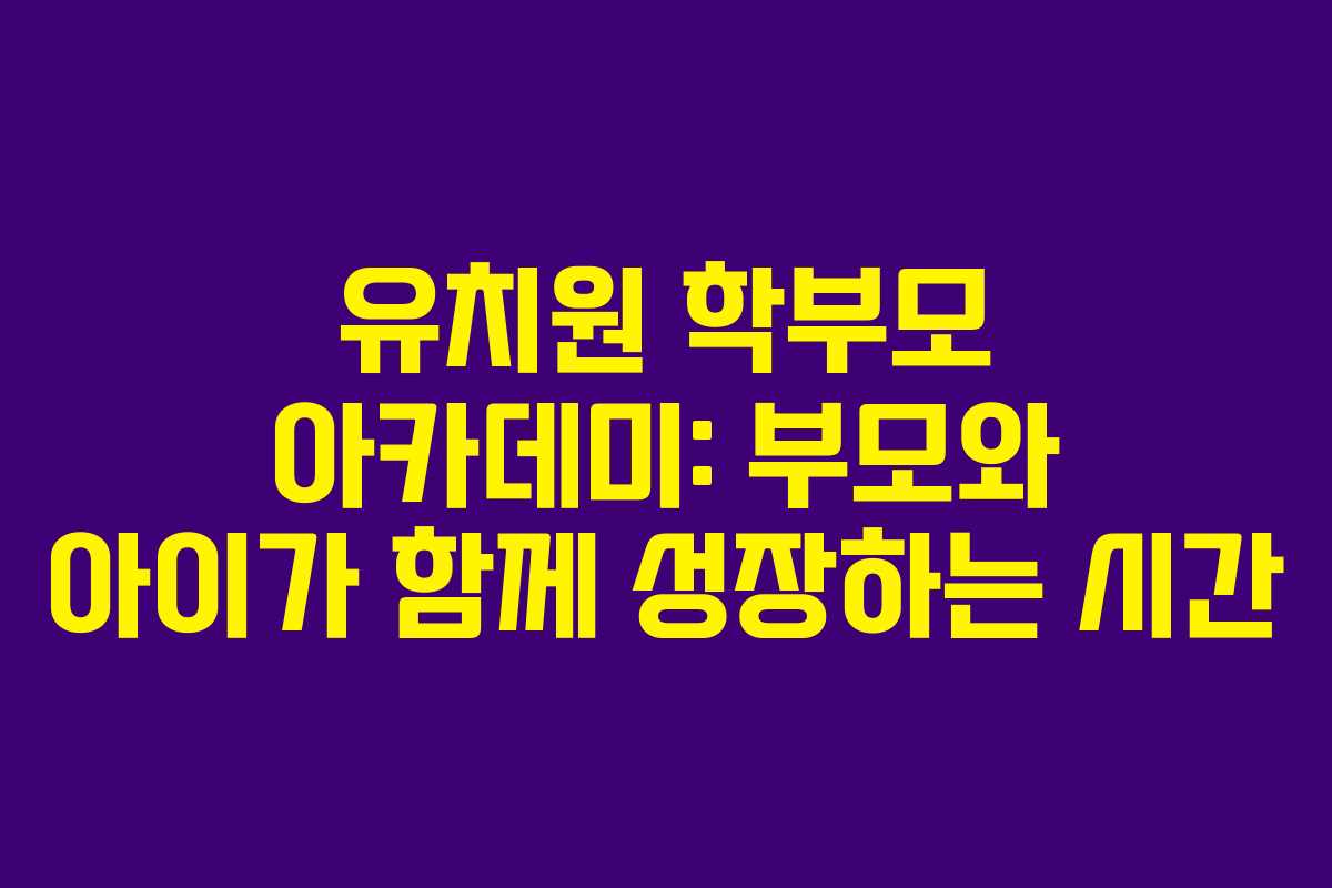 유치원 학부모 아카데미: 부모와 아이가 함께 성장하는 시간
