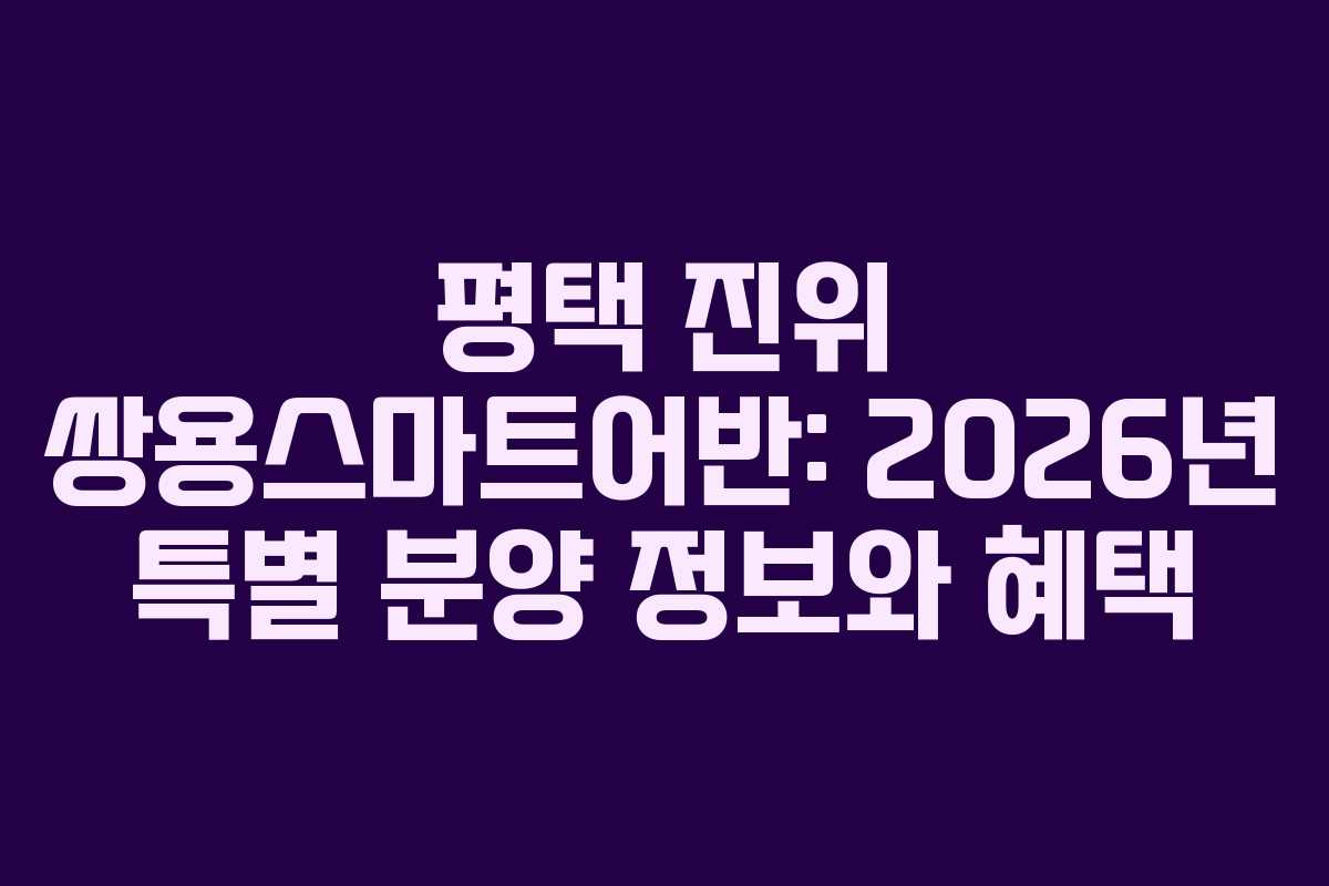 평택 진위 쌍용스마트어반: 2026년 특별 분양 정보와 혜택