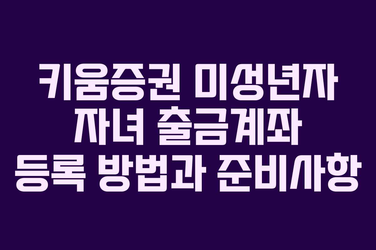 키움증권 미성년자 자녀 출금계좌 등록 방법과 준비사항
