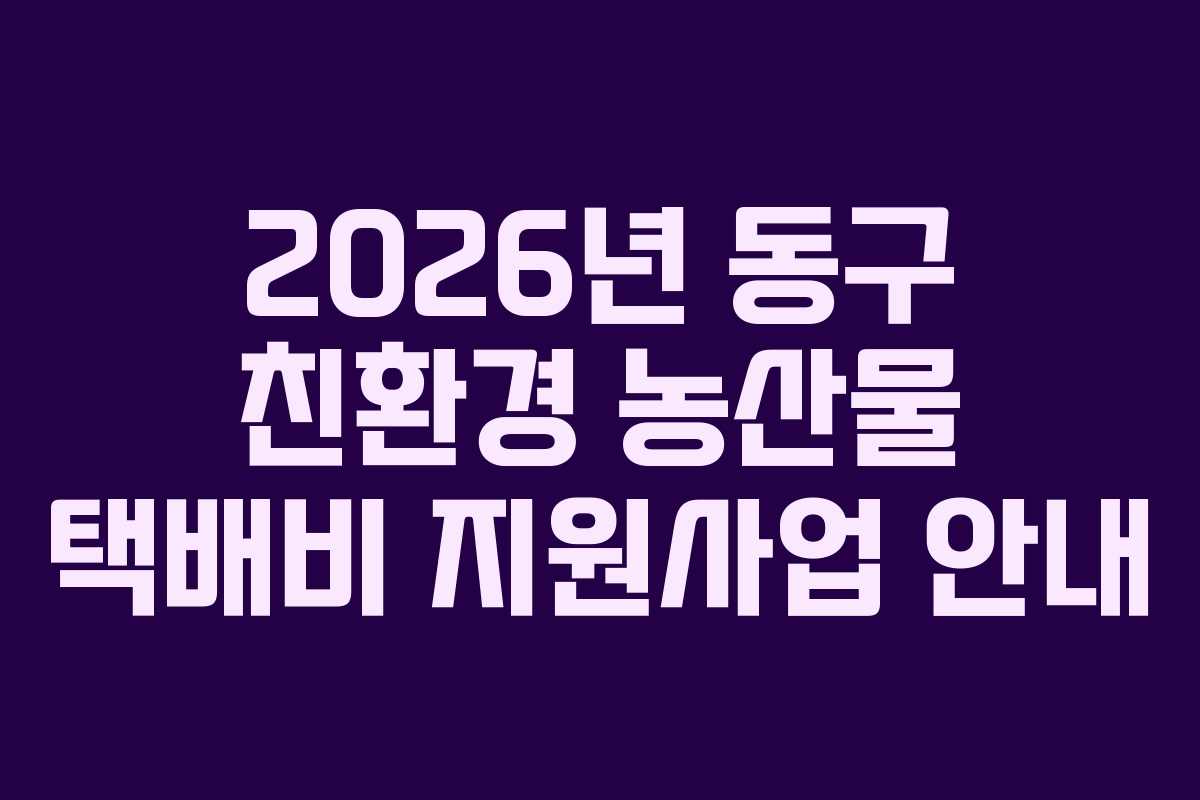 2026년 동구 친환경 농산물 택배비 지원사업 안내