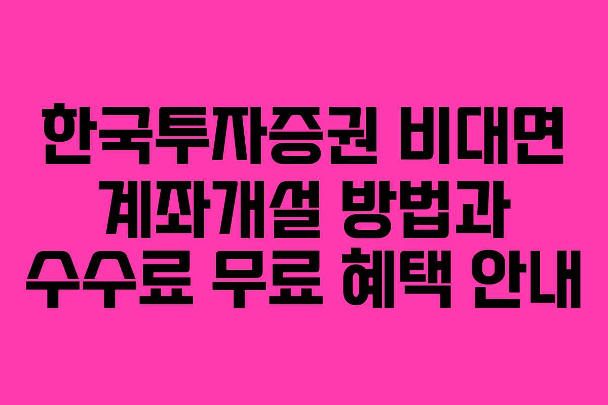 한국투자증권 비대면 계좌개설 방법과 수수료 무료 혜택 안내