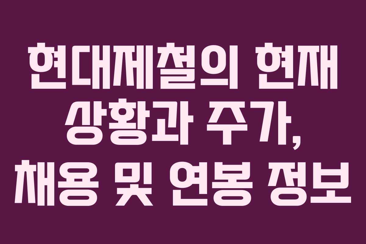 현대제철의 현재 상황과 주가, 채용 및 연봉 정보