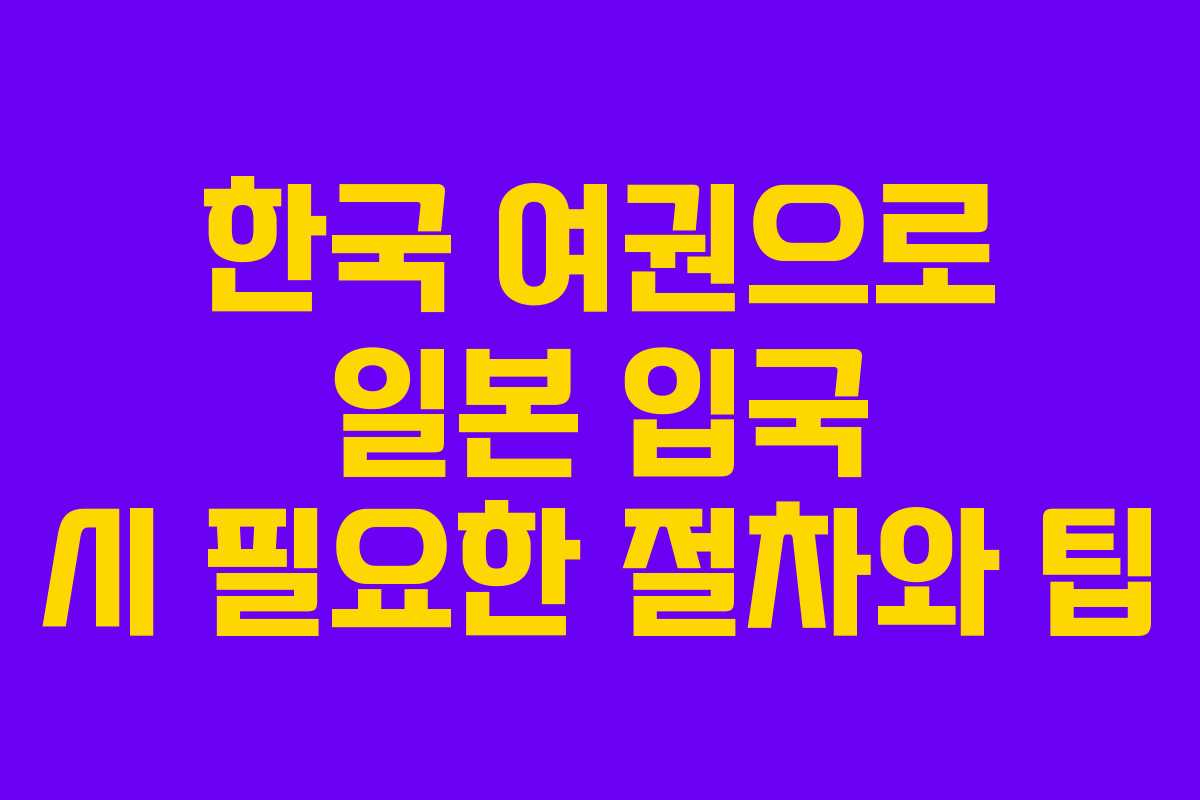 한국 여권으로 일본 입국 시 필요한 절차와 팁