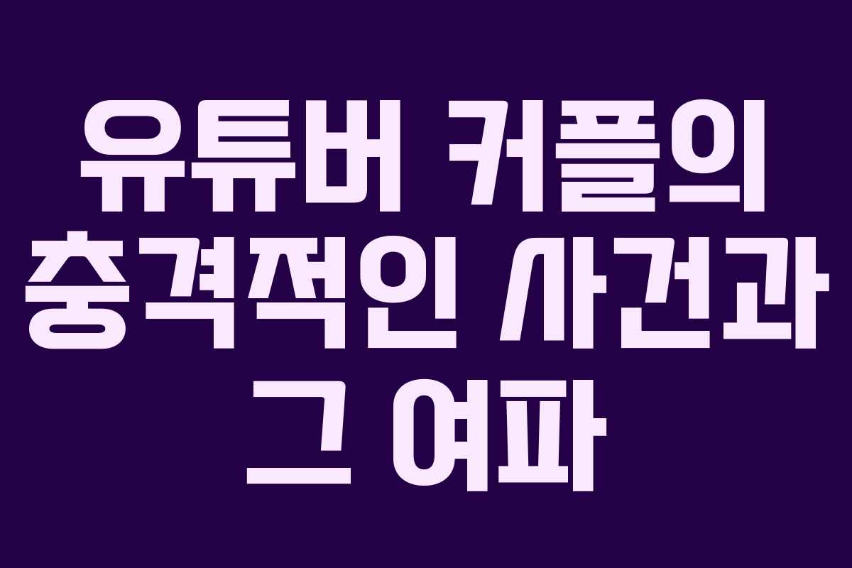 유튜버 커플의 충격적인 사건과 그 여파
