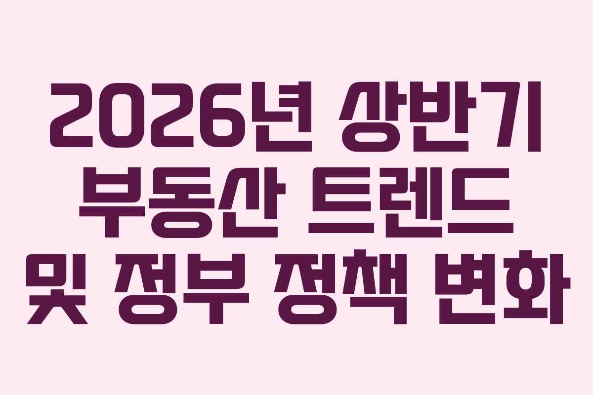 2026년 상반기 부동산 트렌드 및 정부 정책 변화