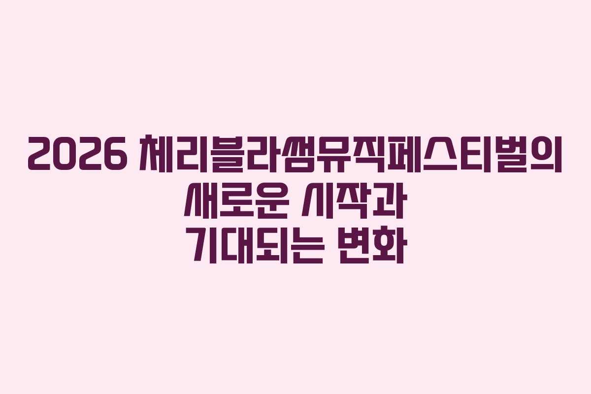 2026 체리블라썸뮤직페스티벌의 새로운 시작과 기대되는 변화