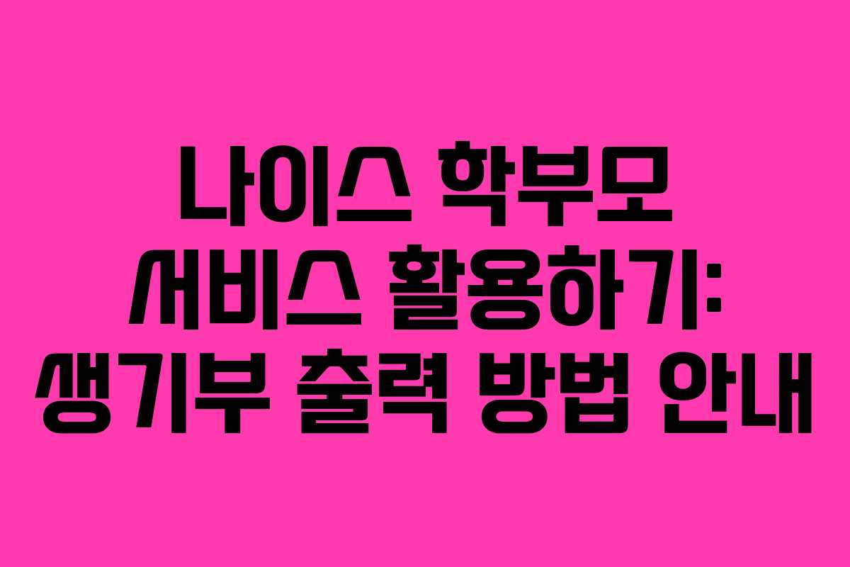 나이스 학부모 서비스 활용하기: 생기부 출력 방법 안내