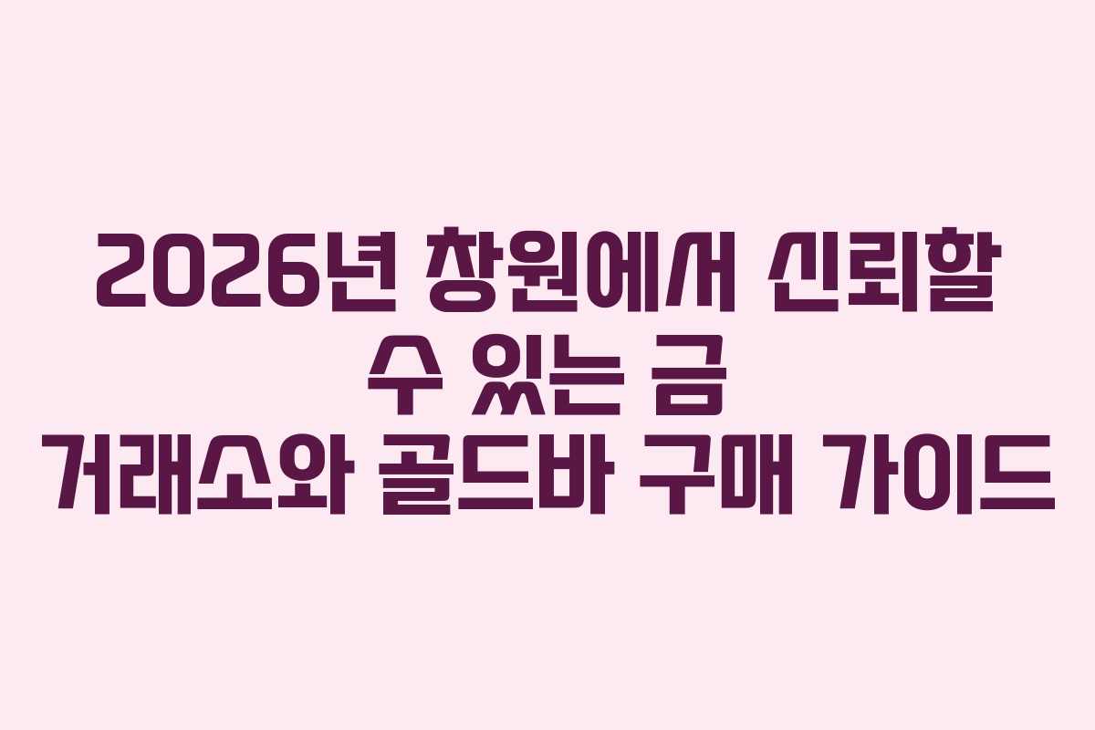 2026년 창원에서 신뢰할 수 있는 금 거래소와 골드바 구매 가이드