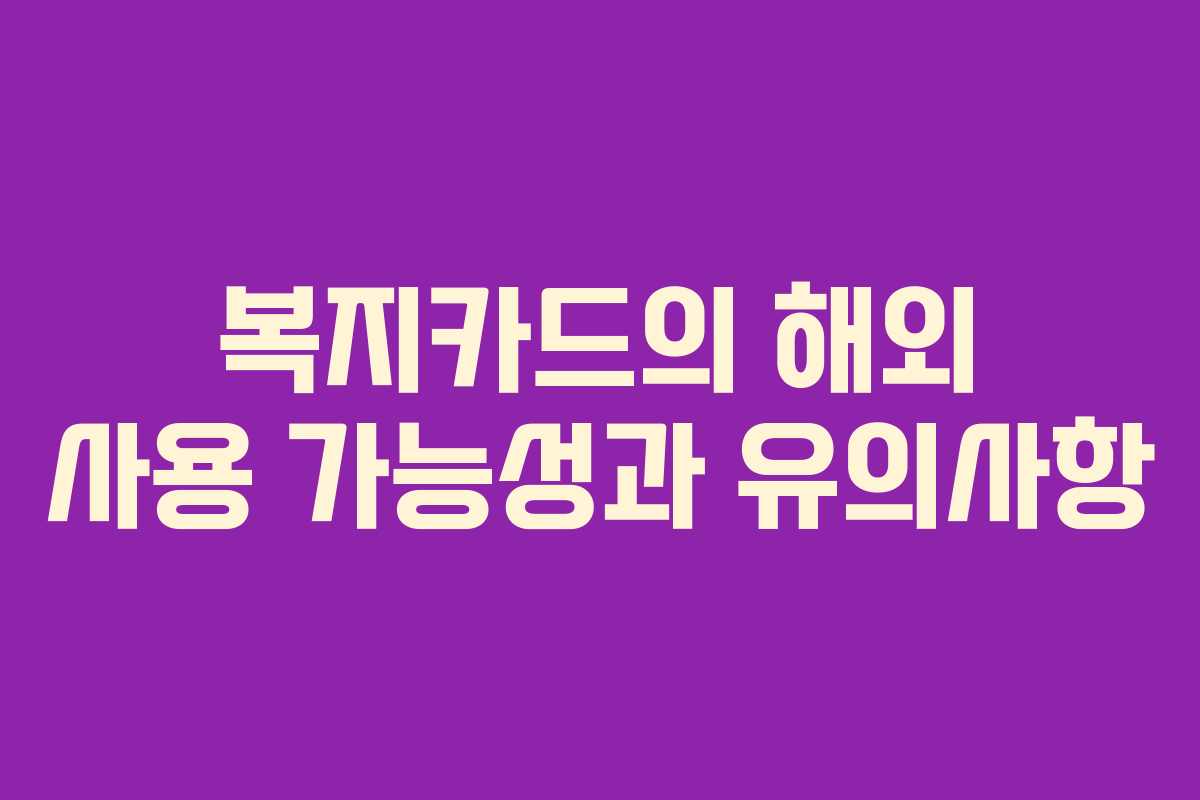 복지카드의 해외 사용 가능성과 유의사항