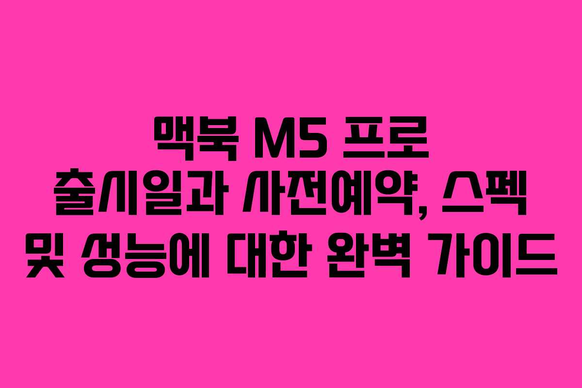 맥북 M5 프로 출시일과 사전예약, 스펙 및 성능에 대한 완벽 가이드