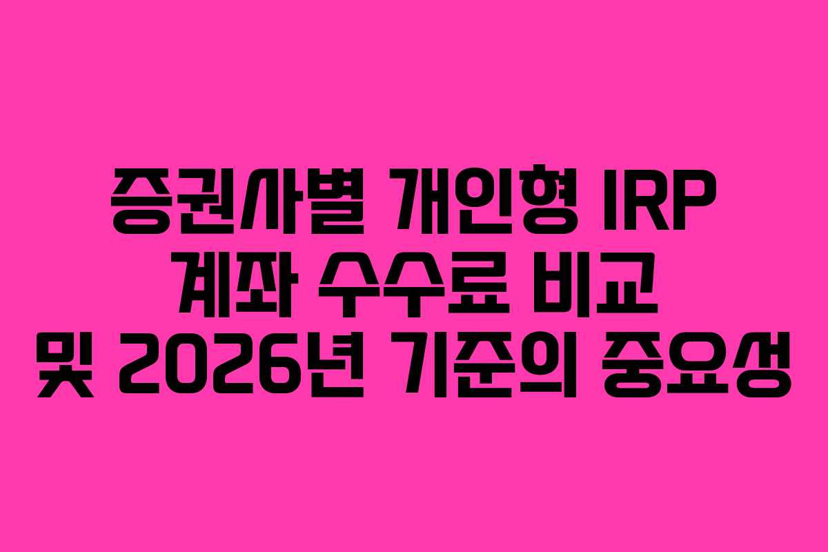 증권사별 개인형 IRP 계좌 수수료 비교 및 2026년 기준의 중요성