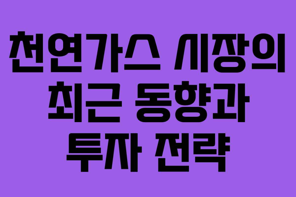 천연가스 시장의 최근 동향과 투자 전략