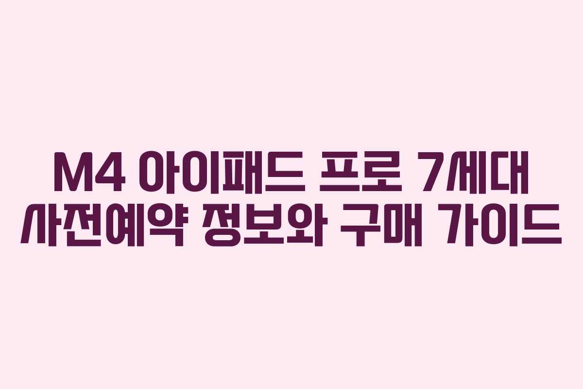 M4 아이패드 프로 7세대 사전예약 정보와 구매 가이드