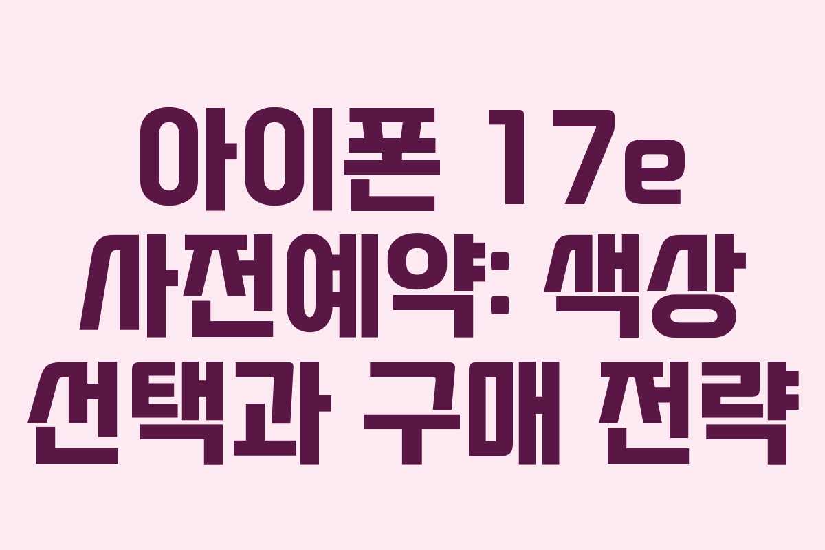 아이폰 17e 사전예약: 색상 선택과 구매 전략