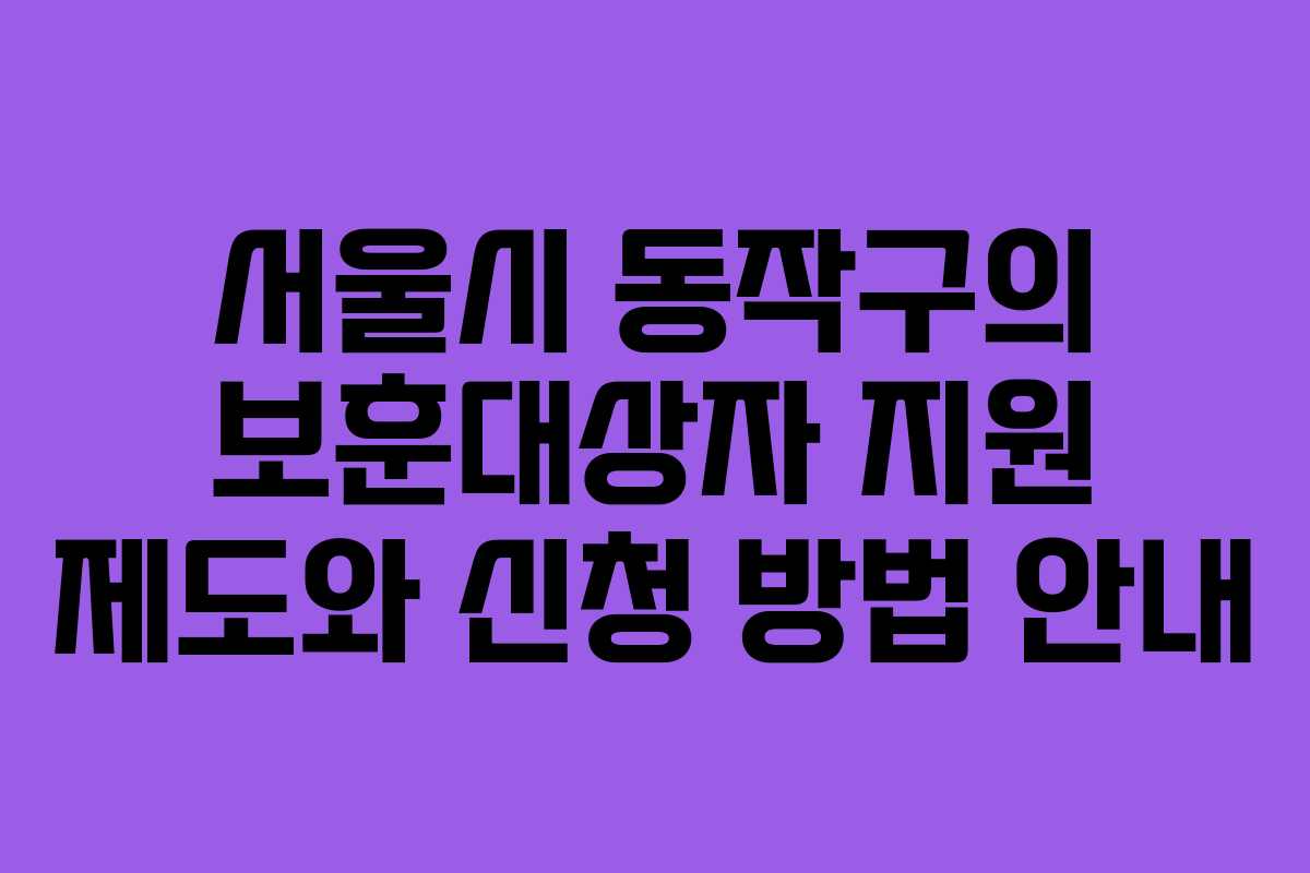 서울시 동작구의 보훈대상자 지원 제도와 신청 방법 안내