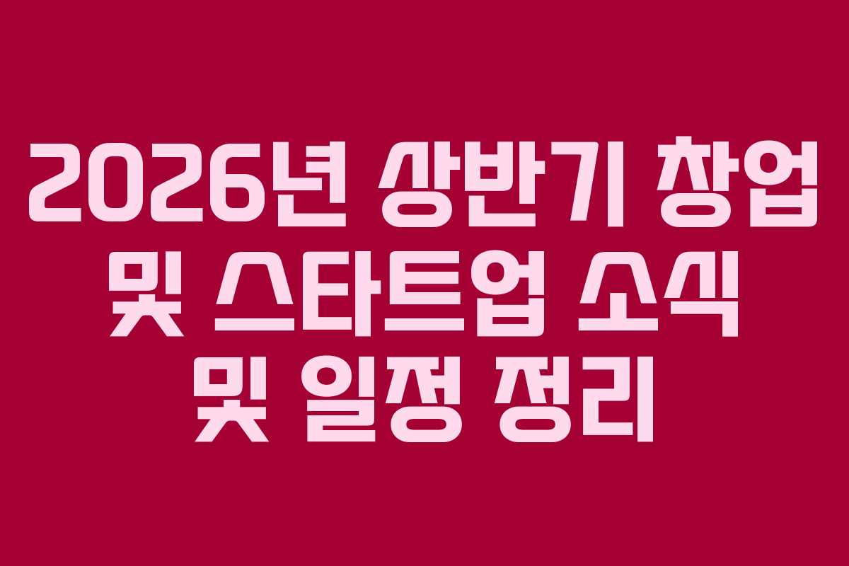 2026년 상반기 창업 및 스타트업 소식 및 일정 정리
