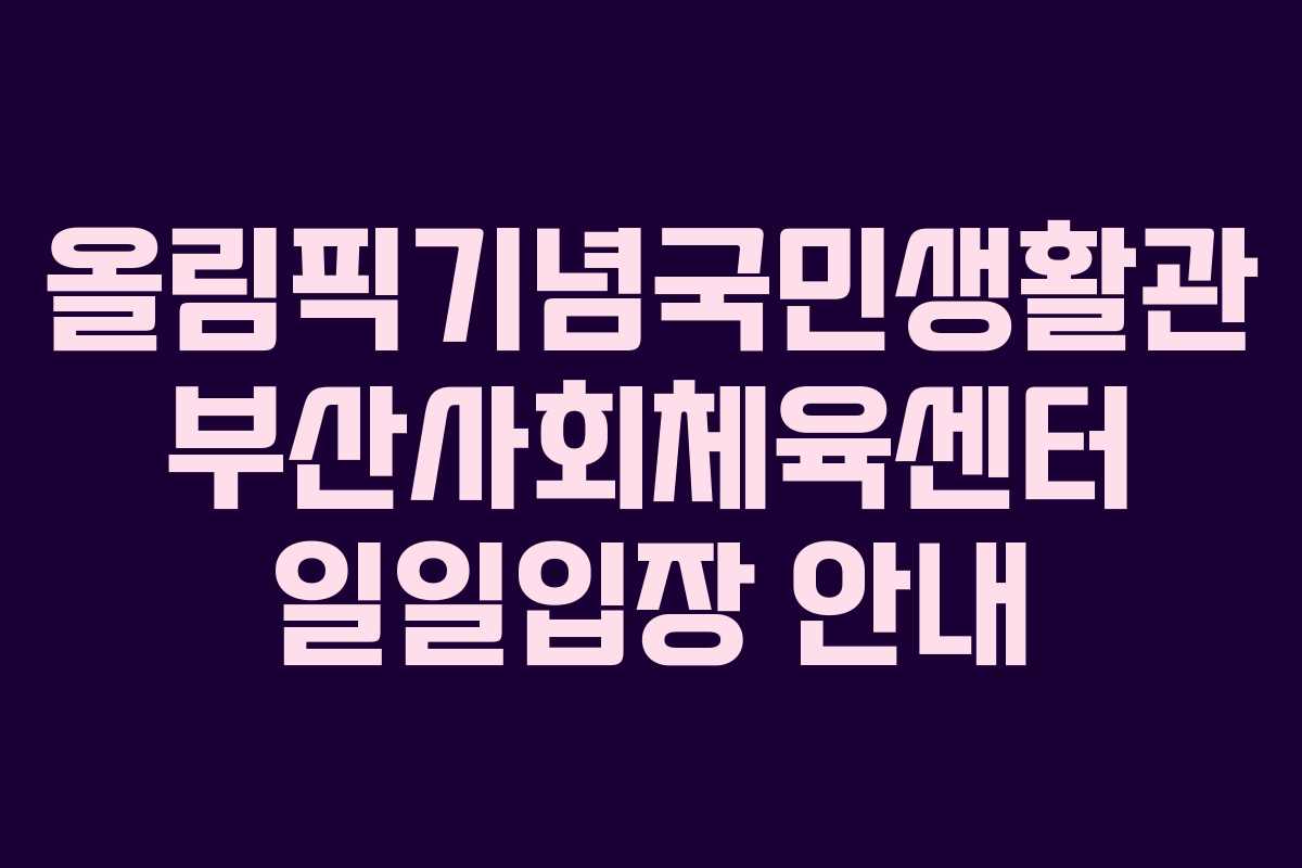올림픽기념국민생활관 부산사회체육센터 일일입장 안내