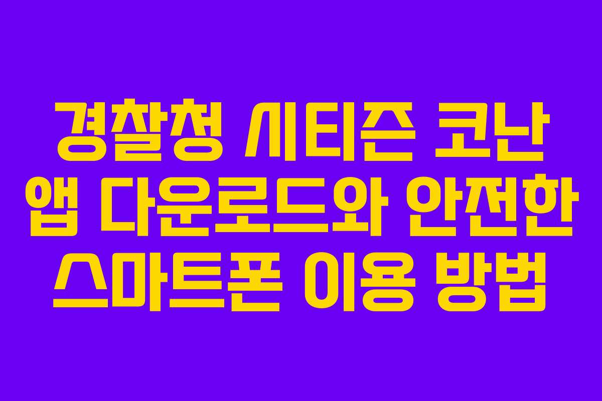 경찰청 시티즌 코난 앱 다운로드와 안전한 스마트폰 이용 방법