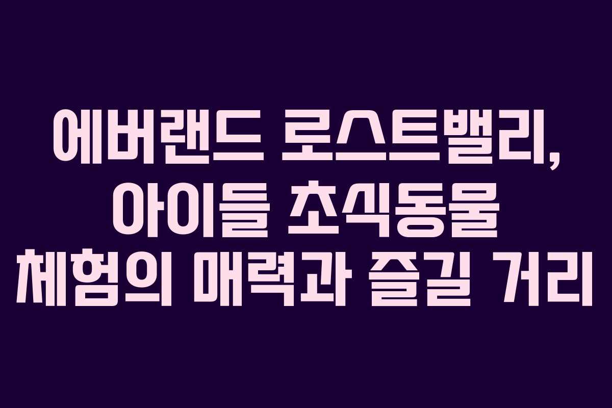 에버랜드 로스트밸리, 아이들 초식동물 체험의 매력과 즐길 거리