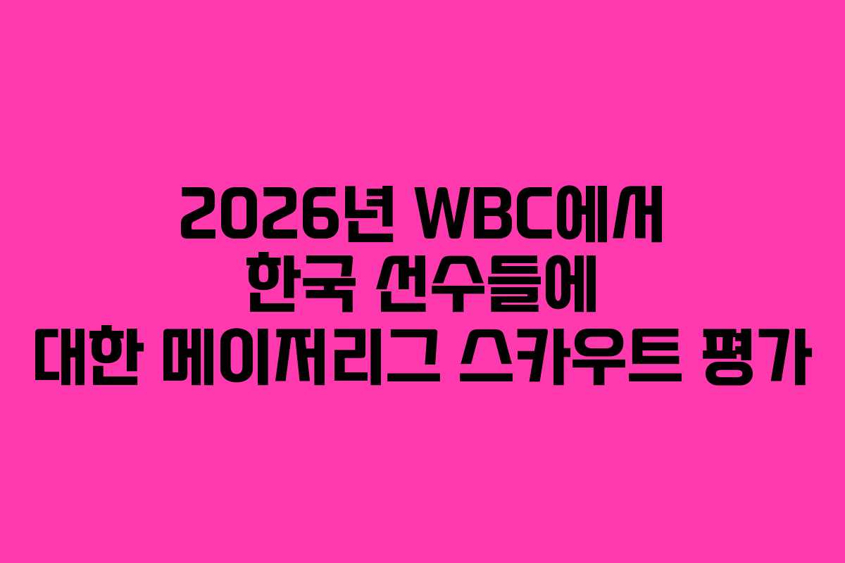 2026년 WBC에서 한국 선수들에 대한 메이저리그 스카우트 평가