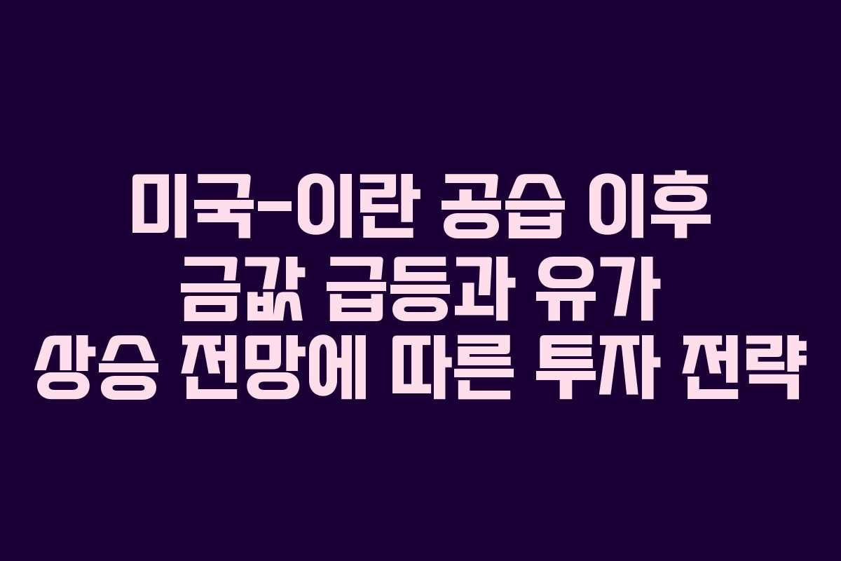 미국-이란 공습 이후 금값 급등과 유가 상승 전망에 따른 투자 전략
