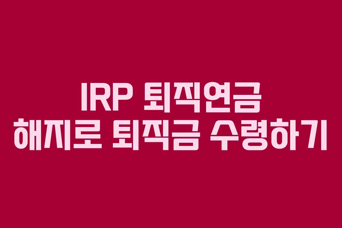 IRP 퇴직연금 해지로 퇴직금 수령하기