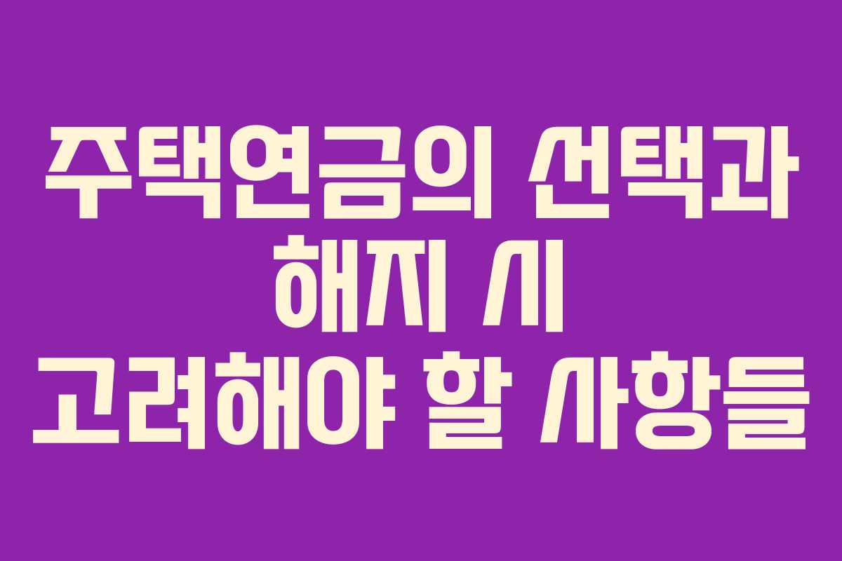 주택연금의 선택과 해지 시 고려해야 할 사항들