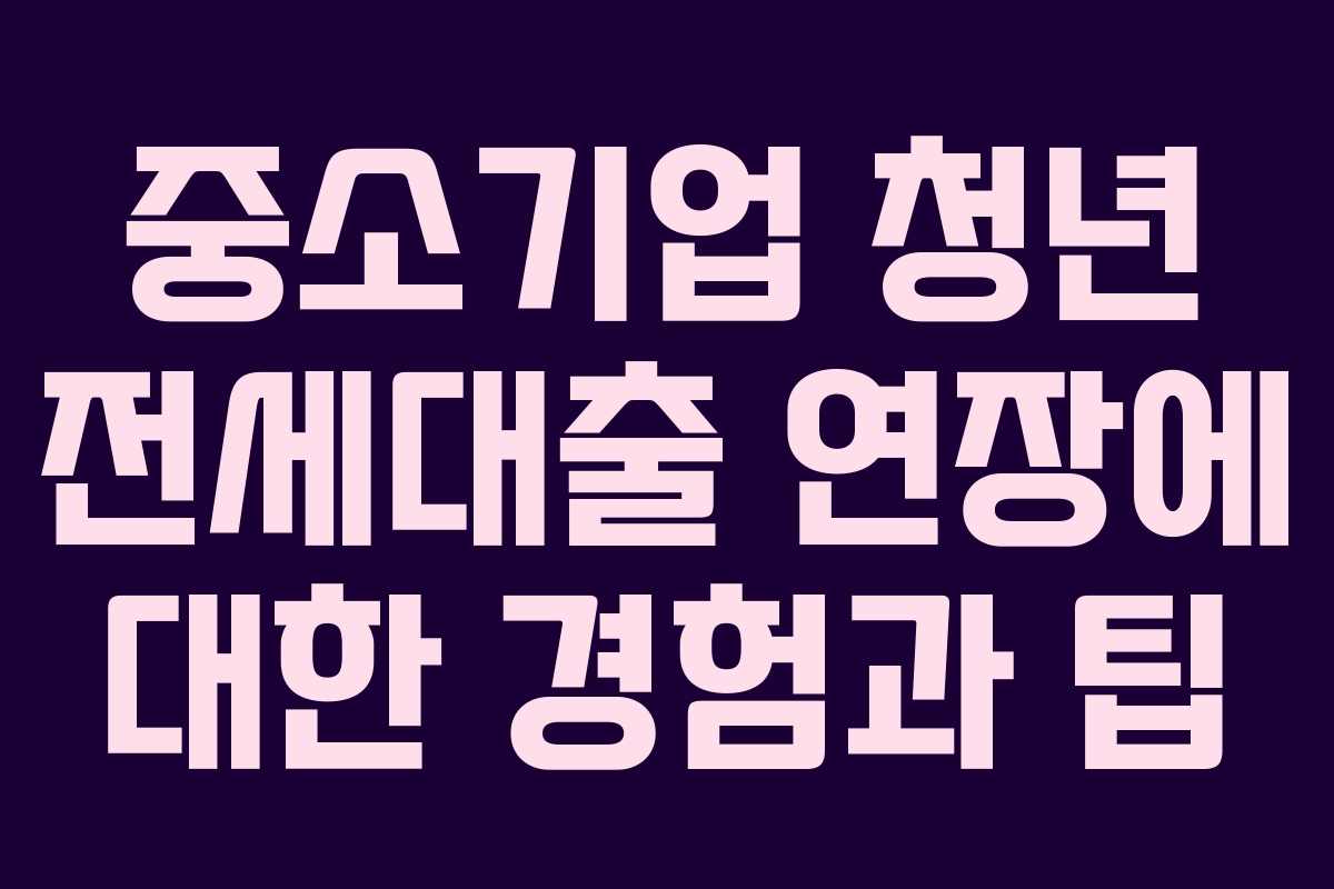 중소기업 청년 전세대출 연장에 대한 경험과 팁