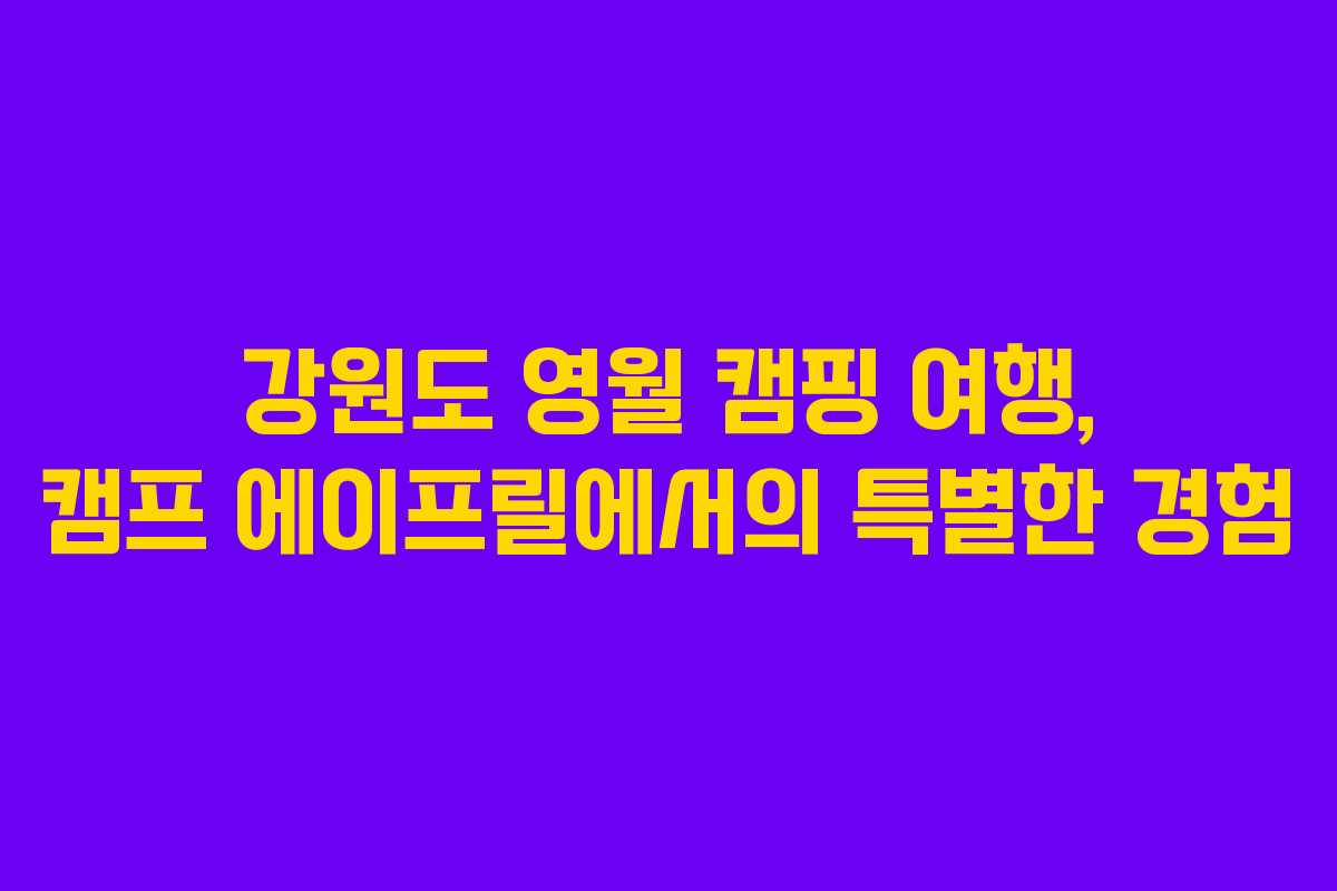 강원도 영월 캠핑 여행, 캠프 에이프릴에서의 특별한 경험