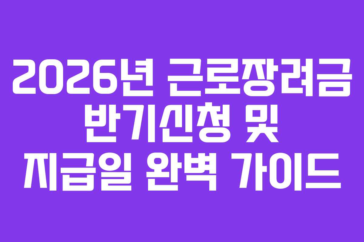2026년 근로장려금 반기신청 및 지급일 완벽 가이드