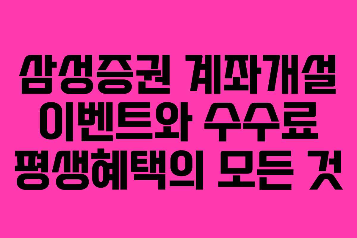 삼성증권 계좌개설 이벤트와 수수료 평생혜택의 모든 것