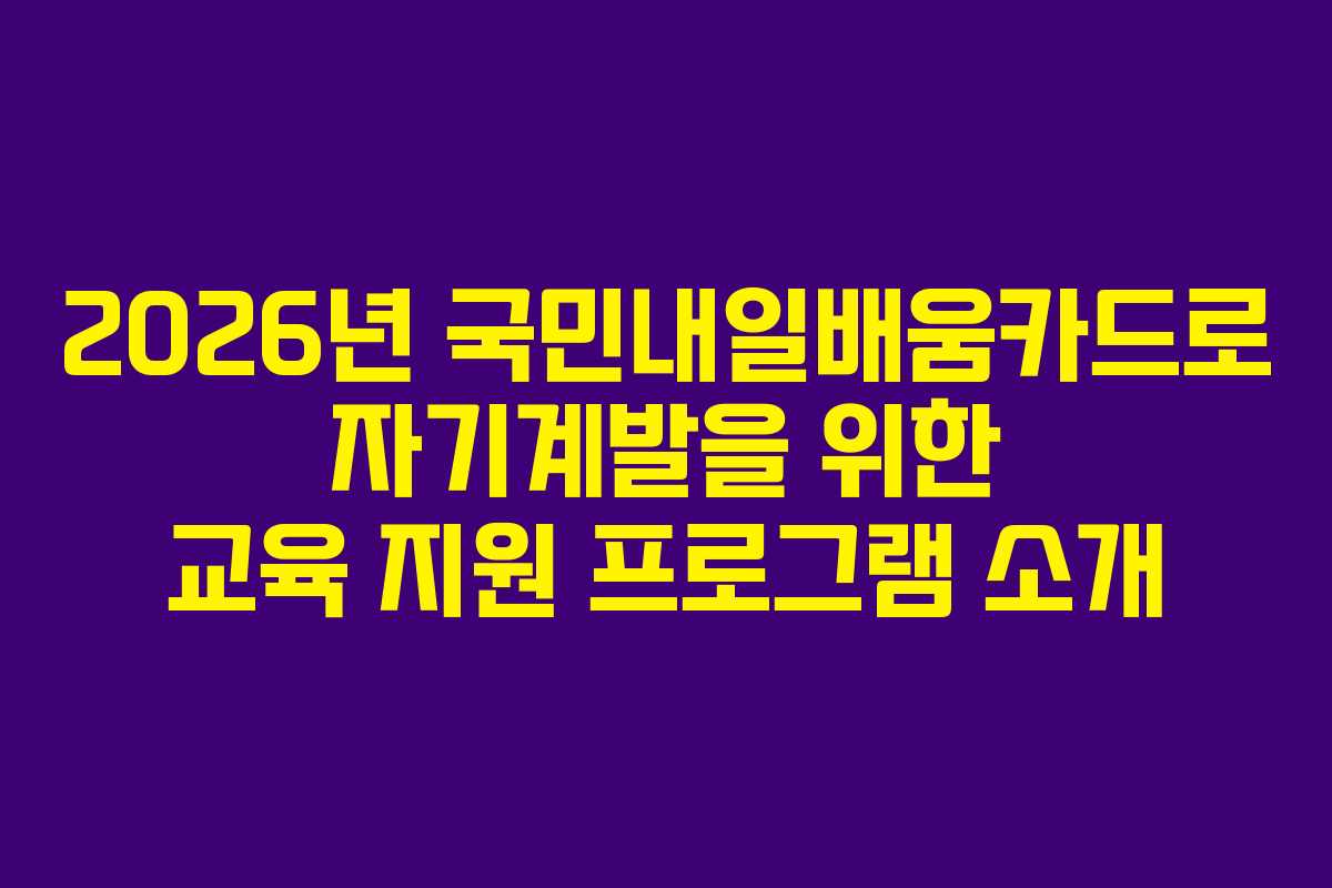 2026년 국민내일배움카드로 자기계발을 위한 교육 지원 프로그램 소개
