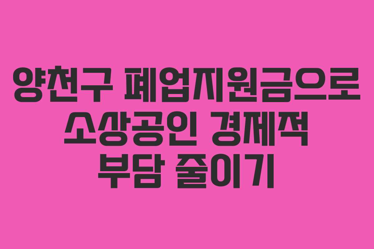 양천구 폐업지원금으로 소상공인 경제적 부담 줄이기