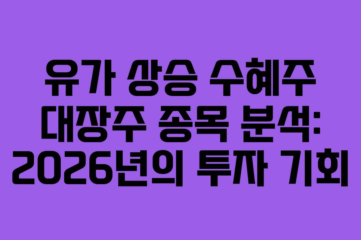 유가 상승 수혜주 대장주 종목 분석: 2026년의 투자 기회
