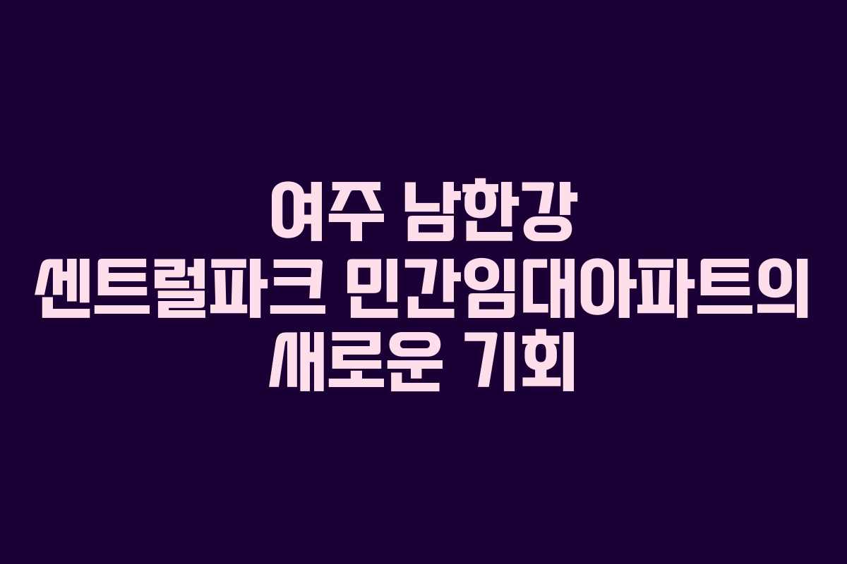여주 남한강 센트럴파크 민간임대아파트의 새로운 기회