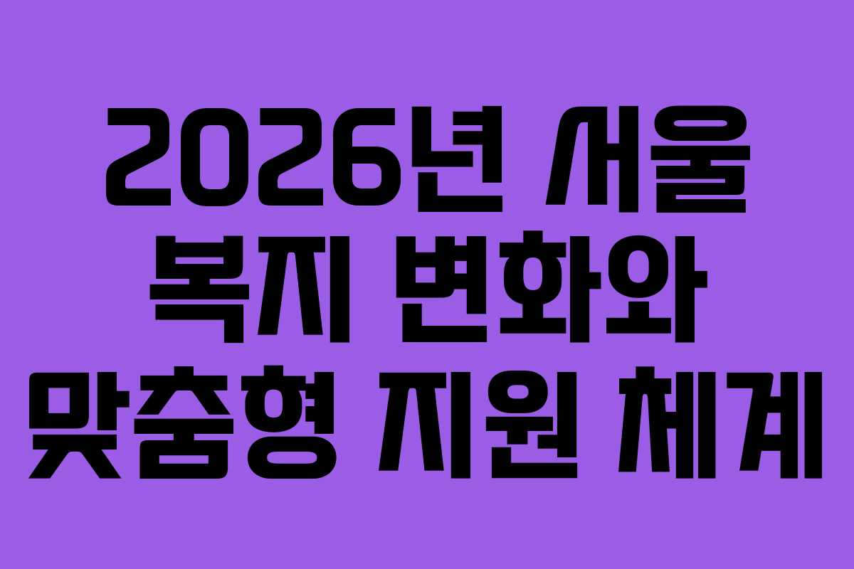 2026년 서울 복지 변화와 맞춤형 지원 체계