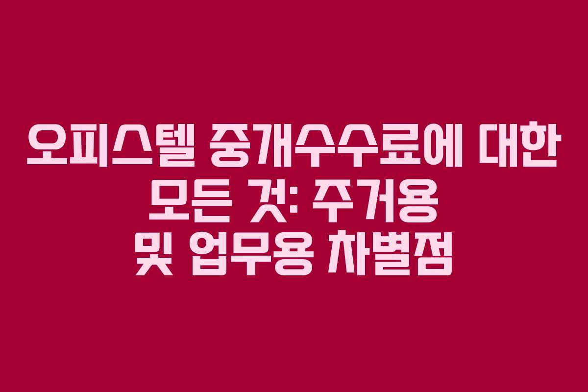 오피스텔 중개수수료에 대한 모든 것: 주거용 및 업무용 차별점
