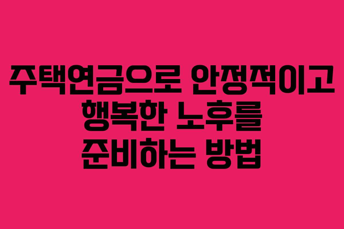 주택연금으로 안정적이고 행복한 노후를 준비하는 방법