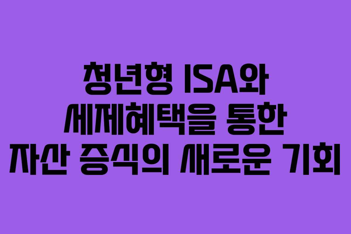 청년형 ISA와 세제혜택을 통한 자산 증식의 새로운 기회