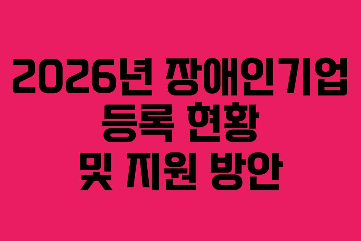 2026년 장애인기업 등록 현황 및 지원 방안