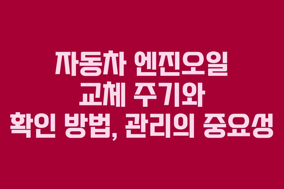 자동차 엔진오일 교체 주기와 확인 방법, 관리의 중요성