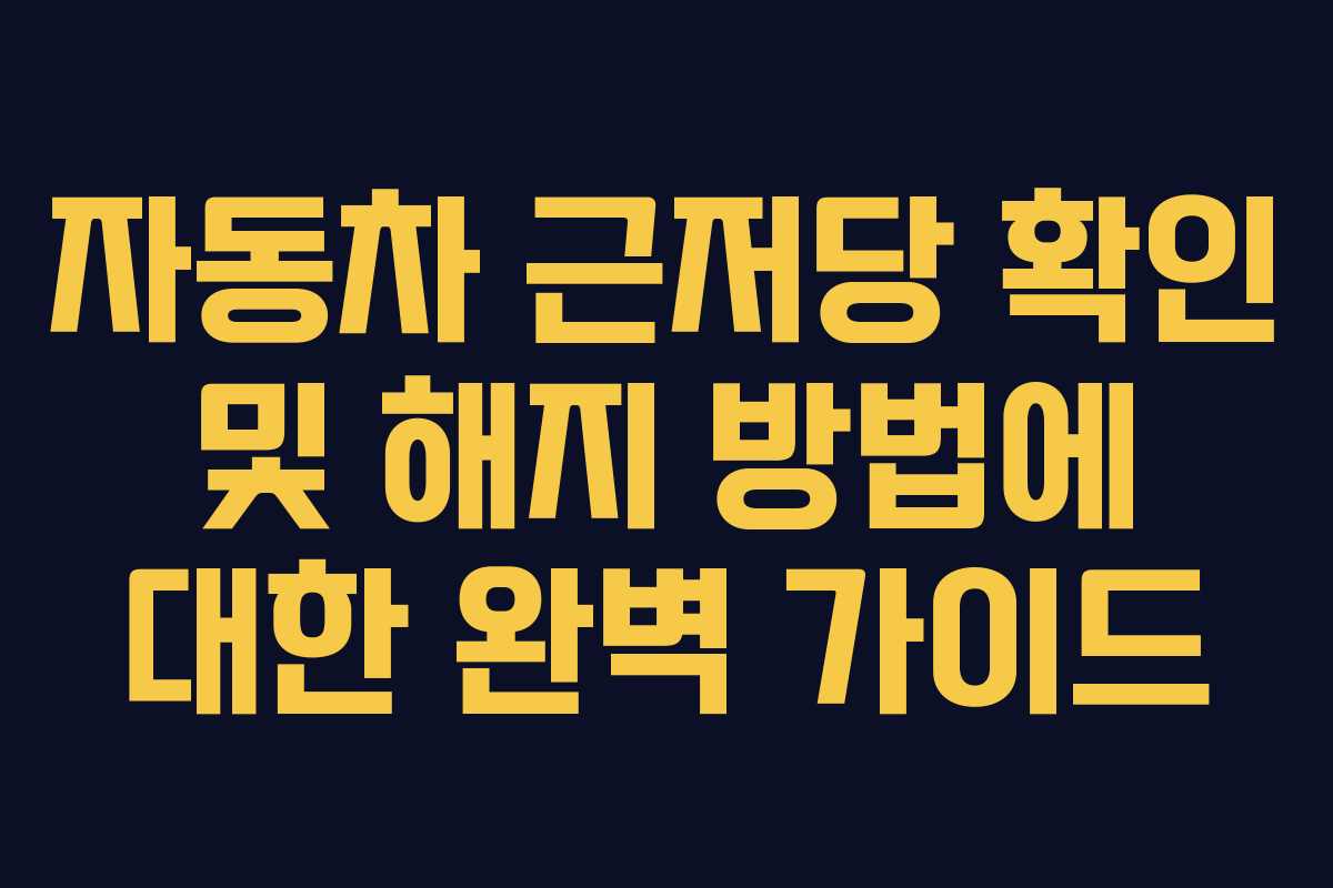 자동차 근저당 확인 및 해지 방법에 대한 완벽 가이드